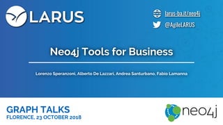 larus-ba.it/neo4j
@AgileLARUS
Lorenzo Speranzoni, Alberto De Lazzari, Andrea Santurbano, Fabio Lamanna
GRAPH TALKS
FLORENCE, 23 OCTOBER 2018
Neo4j Tools for Business
 