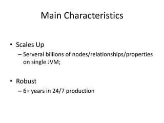 Main Characteristics

• Scales Up
  – Serveral billions of nodes/relationships/properties
    on single JVM;


• Robust
  – 6+ years in 24/7 production
 