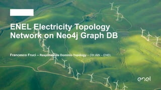 ENEL Electricity Topology
Network on Neo4j Graph DB
Francesco Fruci – Responsabile Dominio Topology – DH I&N – ENEL
 