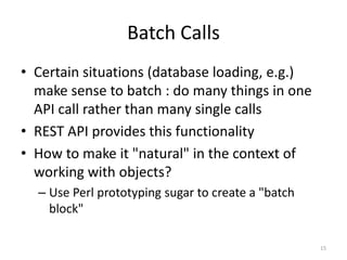 Batch Calls
• Certain situations (database loading, e.g.)
make sense to batch : do many things in one
API call rather than...