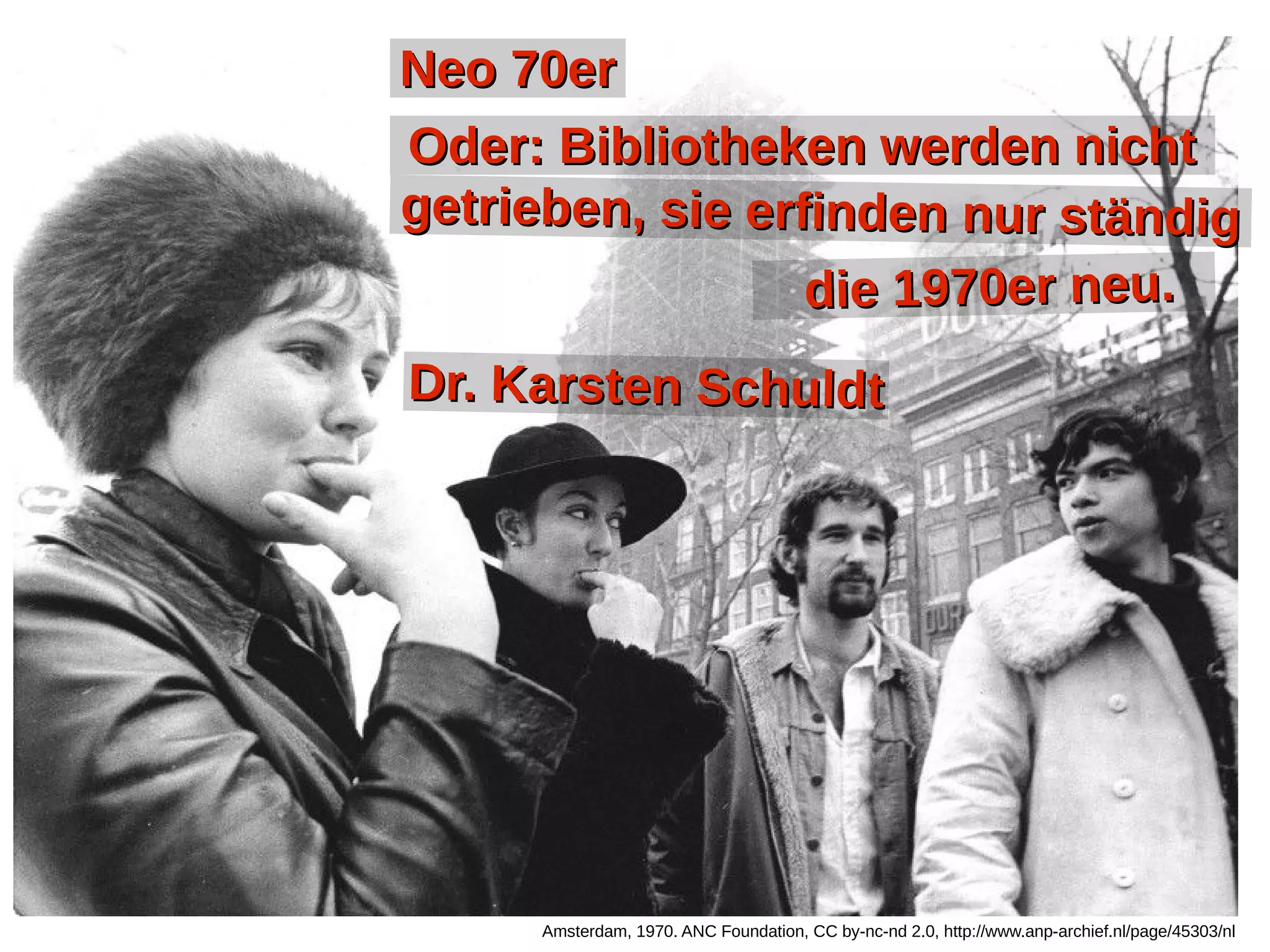 Amsterdam, 1970. ANC Foundation, CC by-nc-nd 2.0, http://www.anp-archief.nl/page/45303/nl
Neo 70erNeo 70er
Oder: Bibliotheken werden nichtOder: Bibliotheken werden nicht
getrieben, sie erfinden nur ständiggetrieben, sie erfinden nur ständig
die 1970er neu.die 1970er neu.
Dr. Karsten SchuldtDr. Karsten Schuldt
 