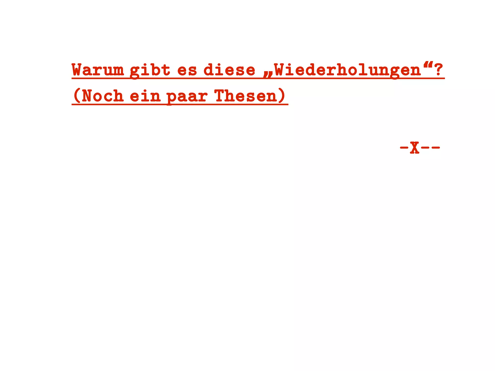 Warum gibt es diese Wiederholungen ?„ “
(Noch ein paar Thesen)
-X--
 