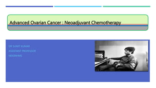 Advanced Ovarian Cancer : Neoadjuvant Chemotherapy
DR SUMIT KUMAR
ASSISTANT PROFESSOR
NEIGRIHMS
 