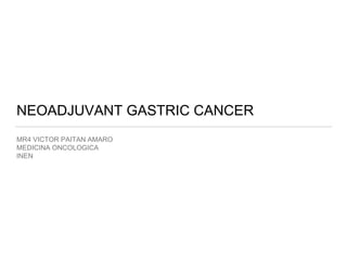 NEOADJUVANT GASTRIC CANCER
MR4 VICTOR PAITAN AMARO
MEDICINA ONCOLOGICA
INEN
 