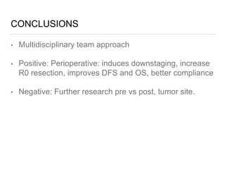 CONCLUSIONS
• Multidisciplinary team approach
• Positive: Perioperative: induces downstaging, increase
R0 resection, improves DFS and OS, better compliance
• Negative: Further research pre vs post, tumor site.
 