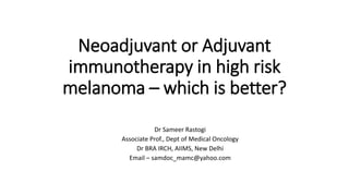 Neoadjuvant or Adjuvant
immunotherapy in high risk
melanoma – which is better?
Dr Sameer Rastogi
Associate Prof., Dept of Medical Oncology
Dr BRA IRCH, AIIMS, New Delhi
Email – samdoc_mamc@yahoo.com
 