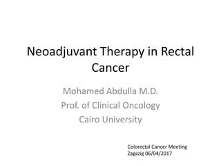 Neoadjuvant Therapy in Rectal
Cancer
Mohamed Abdulla M.D.
Prof. of Clinical Oncology
Cairo University
Colorectal Cancer Meeting
Zagazig 06/04/2017
 