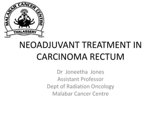 NEOADJUVANT TREATMENT IN
CARCINOMA RECTUM
Dr Joneetha Jones
Assistant Professor
Dept of Radiation Oncology
Malabar Cancer Centre
 