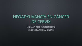 NEOADYUVANCIA EN CÁNCER
DE CERVIX
MR2 SALLY ROSE PAREDES NOGUNI
ONCOLOGIA MEDICA - HNERM
 