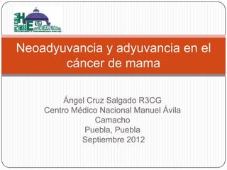 Ángel Cruz Salgado R3CG
Centro Médico Nacional Manuel Ávila
Camacho
Puebla, Puebla
Septiembre 2012
Neoadyuvancia y adyuvancia en el
cáncer de mama
 