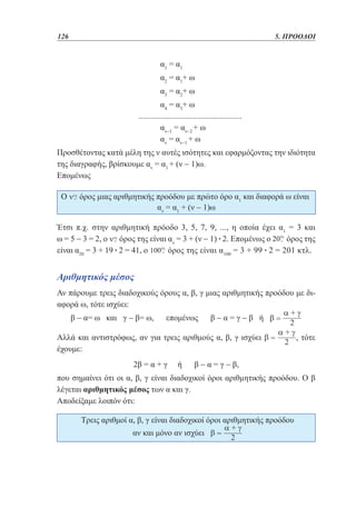 126	

5. ΠΡΟΟΔΟΙ

				

α1 = α1

				

α2 = α1+ ω

				

α3 = α2+ ω

				

α4 = α3+ ω
..................................................
	
	
				
αν−1 = αν−2 + ω
				
αν = αν−1 + ω
Προσθέτοντας κατά μέλη της ν αυτές ισότητες και εφαρμόζοντας την ιδιότητα
της διαγραφής, βρίσκουμε αν = α1 + (ν − 1)ω.
Επομένως
Ο

όρος μιας αριθμητικής προόδου με πρώτο όρο α1 και διαφορά ω είναι
αν = α1 + (ν − 1)ω

Έτσι π.χ. στην αριθμητική πρόοδο 3, 5, 7, 9, ..., η οποία έχει α1 = 3 και
ω = 5 − 3 = 2, ο όρος της είναι αν = 3 + (ν − 1) • 2. Επομένως ο
όρος της
• 2 = 41, ο
• 2 = 201 κτλ.
είναι α20 = 3 + 19
όρος της είναι α100 = 3 + 99

Αριθμητικός μέσος
Αν πάρουμε τρεις διαδοχικούς όρους α, β, γ μιας αριθμητικής προόδου με διαφορά ω, τότε ισχύει:
β − α= ω και γ − β= ω,

επομένως

β−α=γ−β ή

Αλλά και αντιστρόφως, αν για τρεις αριθμούς α, β, γ ισχύει
έχουμε:
2β = α + γ

ή

, τότε

β − α = γ − β,

που σημαίνει ότι οι α, β, γ είναι διαδοχικοί όροι αριθμητικής προόδου. Ο β
λέγεται αριθμητικός μέσος των α και γ.
Αποδείξαμε λοιπόν ότι:
Τρεις αριθμοί α, β, γ είναι διαδοχικοί όροι αριθμητικής προόδου
αν και μόνο αν ισχύει

 