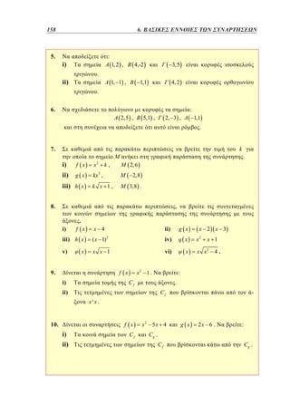 158	
110

5.

4. 6. ΒΑΣΙΚΕΣ ΕΝΝΟΙΕΣ ΤΩΝ ΣΥΝΑΡΤΗΣΕΩΝ

:

i)

1, 2 ,

4,-2

3,5

.

ii)

1, 1 ,

1,1

4, 2

.
6.

:
2,5 ,

5,1 ,

2, 3 ,

1,1

.
7.

k

i)
ii)

f x

g x

iii) h x

x

2

k,

.

2, 6

3

kx ,

2,8

k x 1,

3,8 .

8.

,

i)

.
f x

x 4

ii)

g x

iii) h x

( x 1) 2

iv)

q x

v)

x x 1

vi)

x

x

9.

x2 1 .

f x

i)

x 2 x 3
x2

x 1

x x2

4.

:

Cf

.

ii)

Cf

-

x'x .

10.

f x

i)
ii)

Cf

x2 5x 4

g x

2x 6 .

:

Cg .
Cf

Cg .

 