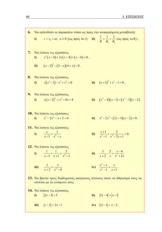 84	
60

3.
2. ΕΞΙΣΩΣΕΙΣ

6.

:
i)

v

i)

x2 x 4

v0

t,

ii)

t

0

1
R

1
R1

1
(
R2

R1 ) .

7.
2x x 4

2

ii)

x 2

i)

x x2 1

i)

x x 2

i)

x3 2 x 2

i)

x
x 1

x2

i)

1
x 1

1
x 1

x 4

2 x 4 x

0.

0.

8.
x3

x2

2

x2 1 0 .

ii)

x 1

ii)

0

x2 4 x 1

9.
2

x2 4 x 4

x2 1 x 2 .

10.

11.

ii)

x2

3
x 2

2
x

iv)

x

x 1
x2 1

ii)

1

x3 2 x 2

ii)

x 2 0

x2 x
x2 1

x 1

ii)

2x 4

x 1

iv)

2x 1

x 2.

2x 1 x 2

2
0.
2x 1

12.

iii)

x

1
x 2

2
x2 1

x

2

4

13.

x 4
x2 2 x

x

.

.

14.
i)

2x 3

iii)

x 2

5
2x 1

0.

 