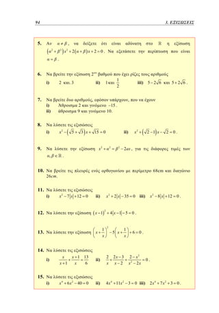 94	
70

2.3. ΕΞΙΣΩΣΕΙΣ

5.

,
2

2

x

2

x 2 0.

2

.

6.

2
i)

7.

ii)

.3

2

i)
ii)

,

2
9

1
2

1

iii)

5 2 6.

5 2 6

,

15 .
10.

8.
x2

i)

5

3 x

15

9.

x2
,

10.

x2

ii)

0
2

2

2 1 x

2

0.

2ax ,

.
68cm

26 cm .

11.
i)

x 2 7 x 12 0

x2

ii)

12.

x 1

13.

x

1
x

2

x 2 8 x 12

35 0 iii)

2x

0.

4x 1 5 0.
2

5 x

1
x

6 0.

14.
i)

x

2x 3
x 2

2 x2
x2 2x

x 1 13
6
x

ii)

2
x

6 x 2 40 0

ii)

4 x 4 11x 2 3 0 iii)

x 1

0.

15.
i)

x4

2 x4 7 x2 3 0 .

 