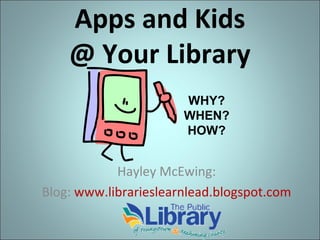 Apps and Kids
@ Your Library
WHY?
WHEN?
HOW?

Hayley McEwing:
Blog: www.librarieslearnlead.blogspot.com

 
