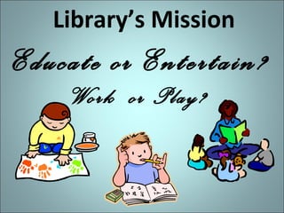 Library’s Mission

Educate or Entertain?
Work or Play?

 