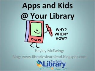 Apps and Kids
@ Your Library
WHY?
WHEN?
HOW?

Hayley McEwing:
Blog: www.librarieslearnlead.blogspot.com

 
