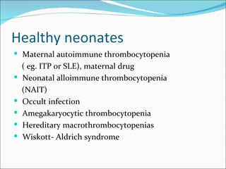 Healthy neonates
 Maternal autoimmune thrombocytopenia
    ( eg. ITP or SLE), maternal drug
   Neonatal alloimmune thrombocytopenia
    (NAIT)
   Occult infection
   Amegakaryocytic thrombocytopenia
   Hereditary macrothrombocytopenias
   Wiskott- Aldrich syndrome
 