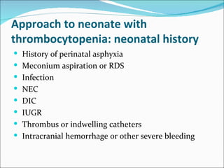Approach to neonate with
thrombocytopenia: neonatal history
 History of perinatal asphyxia
 Meconium aspiration or RDS
 Infection
 NEC
 DIC
 IUGR
 Thrombus or indwelling catheters
 Intracranial hemorrhage or other severe bleeding
 