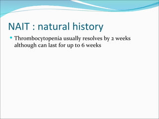 NAIT : natural history
 Thrombocytopenia usually resolves by 2 weeks
 although can last for up to 6 weeks
 