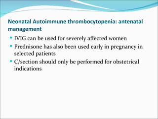 Neonatal Autoimmune thrombocytopenia: antenatal
management
 IVIG can be used for severely affected women
 Prednisone has also been used early in pregnancy in
  selected patients
 C/section should only be performed for obstetrical
  indications
 