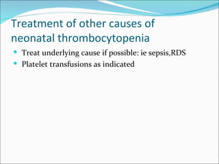 Treatment of other causes of
neonatal thrombocytopenia
 Treat underlying cause if possible: ie sepsis,RDS
 Platelet transfusions as indicated
 