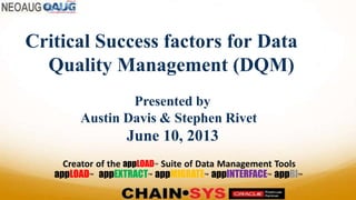 Critical Success factors for Data
Quality Management (DQM)
Presented by
Austin Davis & Stephen Rivet
June 10, 2013
Creator of the appLOAD™ Suite of Data Management Tools
appLOAD™ appEXTRACT™ appMIGRATE™ appINTERFACE™ appBI™
 