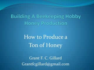 How to Produce a
Ton of Honey
Grant F. C. Gillard
Grantfcgillard@gmail.com
 