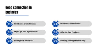 Good connection in
business
NEO Banks are not Banks
01
02
03
04
05
06
Might get into legal trouble
NEO Banks are Fintechs
Banking through mobile only
No Physical Presence
Offer Limited Products
 