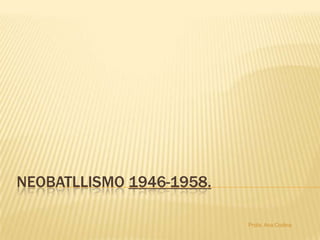 Neobatllismo1946-1958. Profa. Ana Codina 
