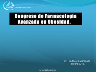 Congreso de Farmacología
 Avanzada en Obesidad.




                   Dr. Raul Morín Zaragoza
                        Febrero 2012.
 
