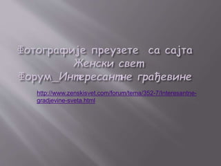 http://www.zenskisvet.com/forum/tema/352-7/Interesantne-gradjevine- 
sveta.html 
