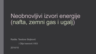 Neobnovljivi izvori energije
(nafta, zemni gas i ugalj)
Radile: Teodora Stojković
i Olja Ivanović VIII3
2014/15
 