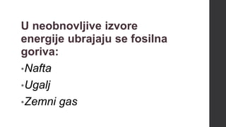 U neobnovljive izvore
energije ubrajaju se fosilna
goriva:
•Nafta
•Ugalj
•Zemni gas
 