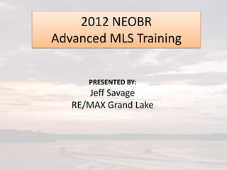2012 NEOBR
Advanced MLS Training


      PRESENTED BY:
      Jeff Savage
   RE/MAX Grand Lake
 