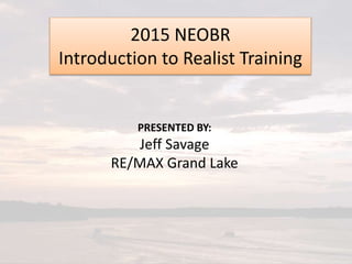 PRESENTED BY:
Jeff Savage
RE/MAX Grand Lake
2015 NEOBR
Introduction to Realist Training
 