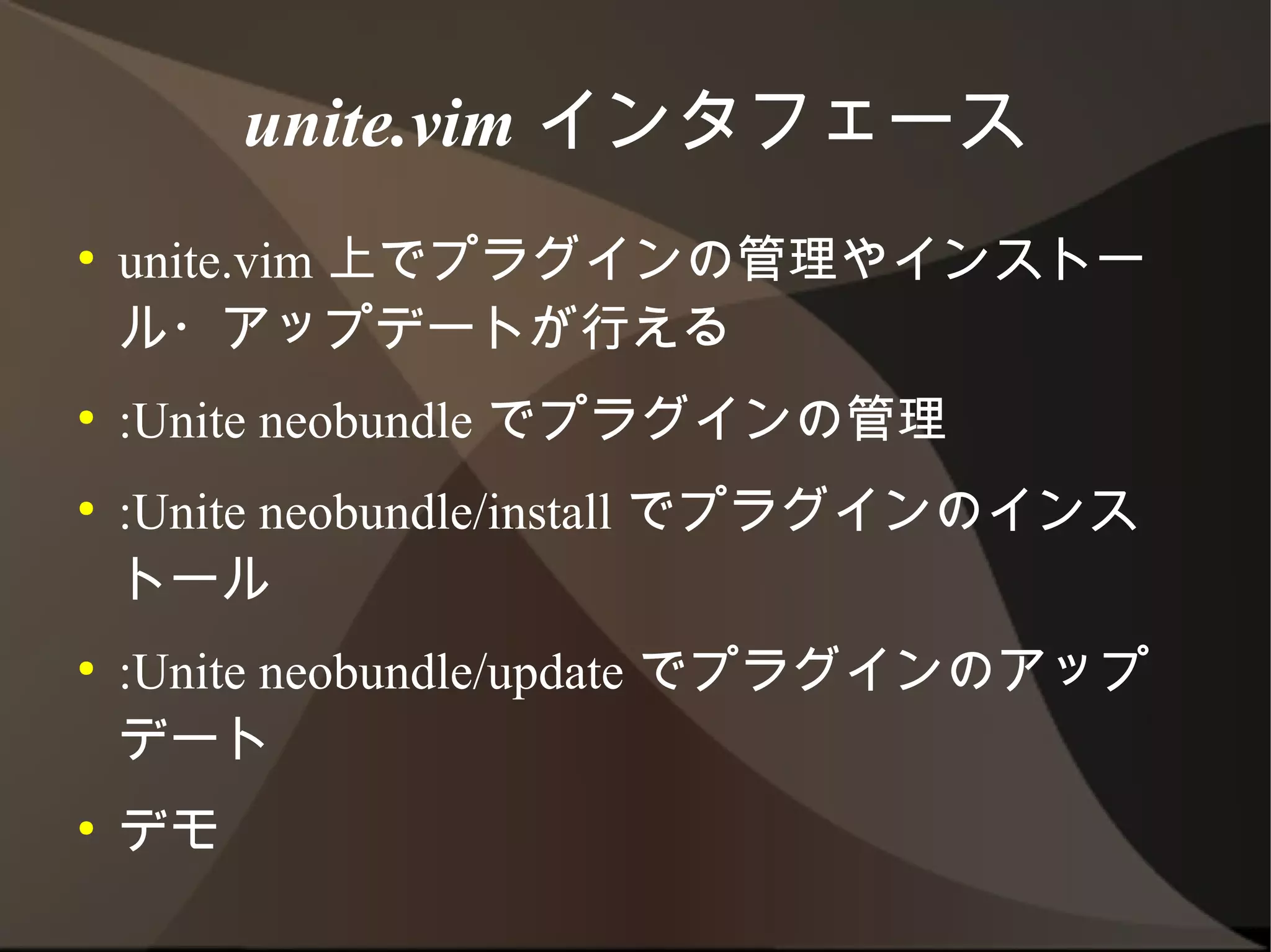 unite.vim インタフェース
●   unite.vim 上でプラグインの管理やインストール・
    アップデートが行える
●   :Unite neobundle でプラグインの管理
●   :Unite neobundle/install でプラグインのインス
    トール
●   :Unite neobundle/update でプラグインのアップ
    デート
●   デモ
 