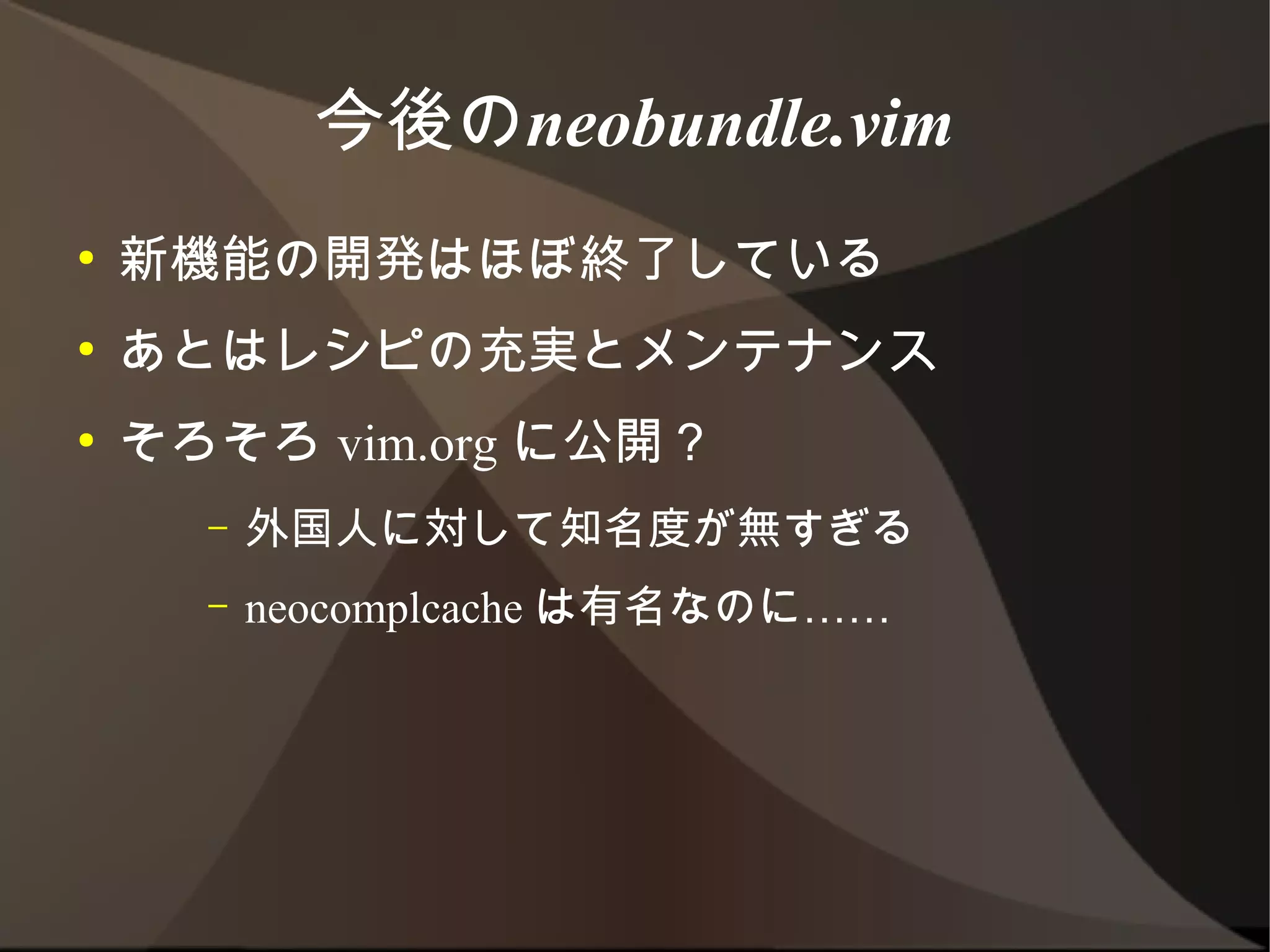 今後のneobundle.vim
●   新機能の開発はほぼ終了している
●   あとはレシピの充実とメンテナンス
●   そろそろ vim.org に公開？
      –   外国人に対して知名度が無すぎる
      –   neocomplcache は有名なのに……
 