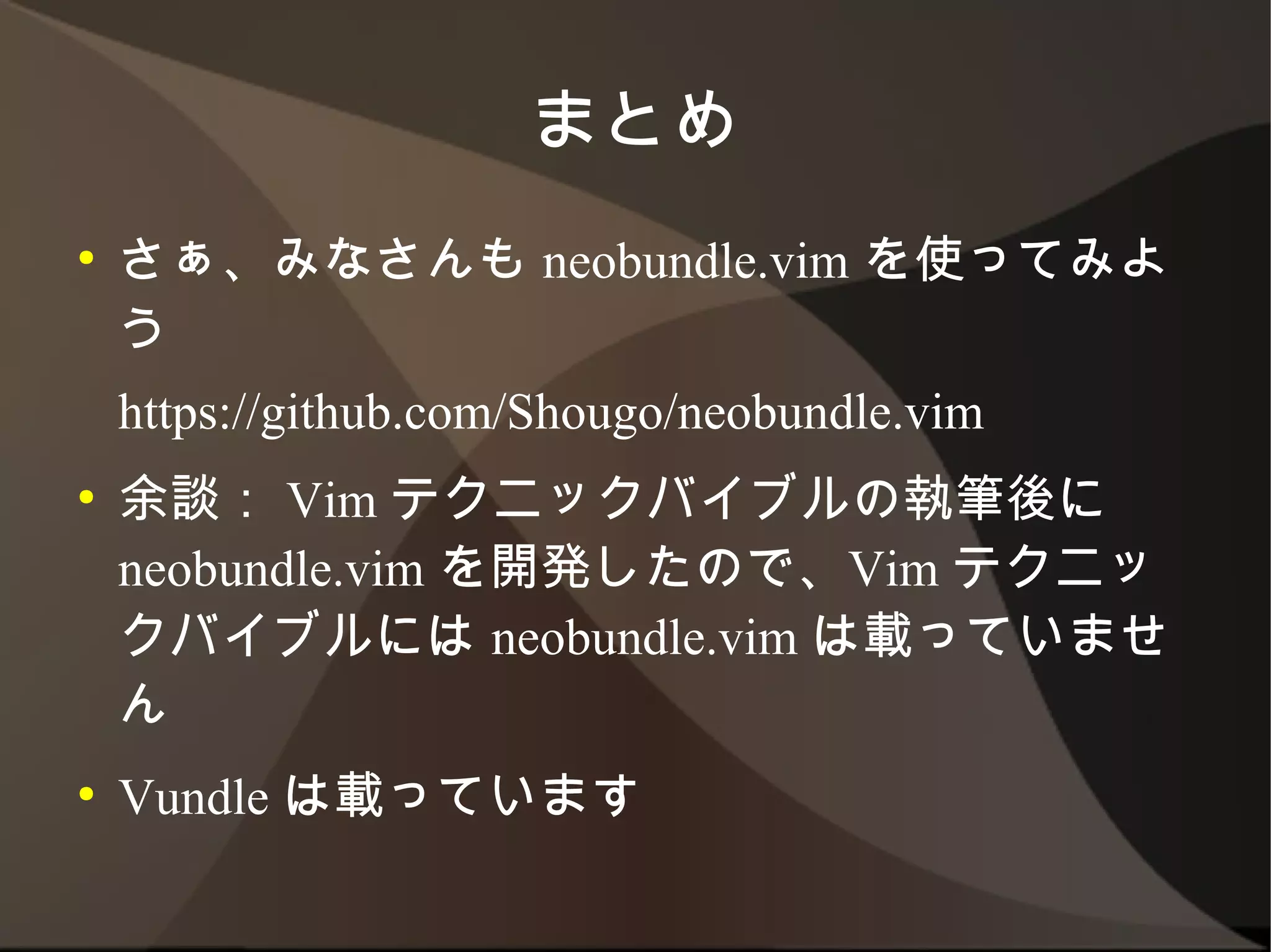 まとめ
●   さぁ、みなさんも neobundle.vim を使ってみよう
    https://github.com/Shougo/neobundle.vim
●   余談： Vim テクニックバイブルの執筆後に
    neobundle.vim を開発したので、Vim テクニック
    バイブルには neobundle.vim は載っていません
●   Vundle は載っています
 