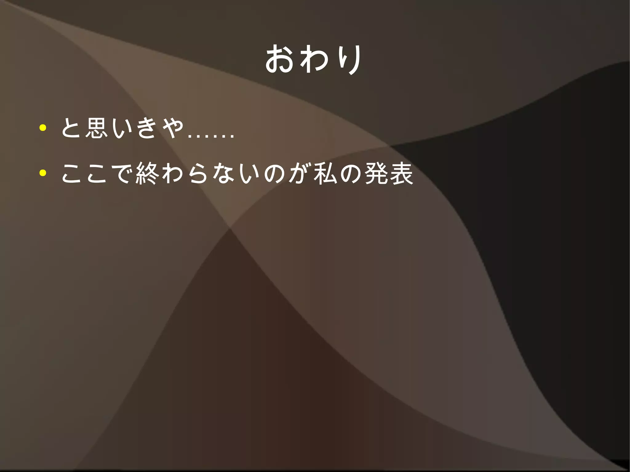 おわり
●   と思いきや……
●   ここで終わらないのが私の発表
 