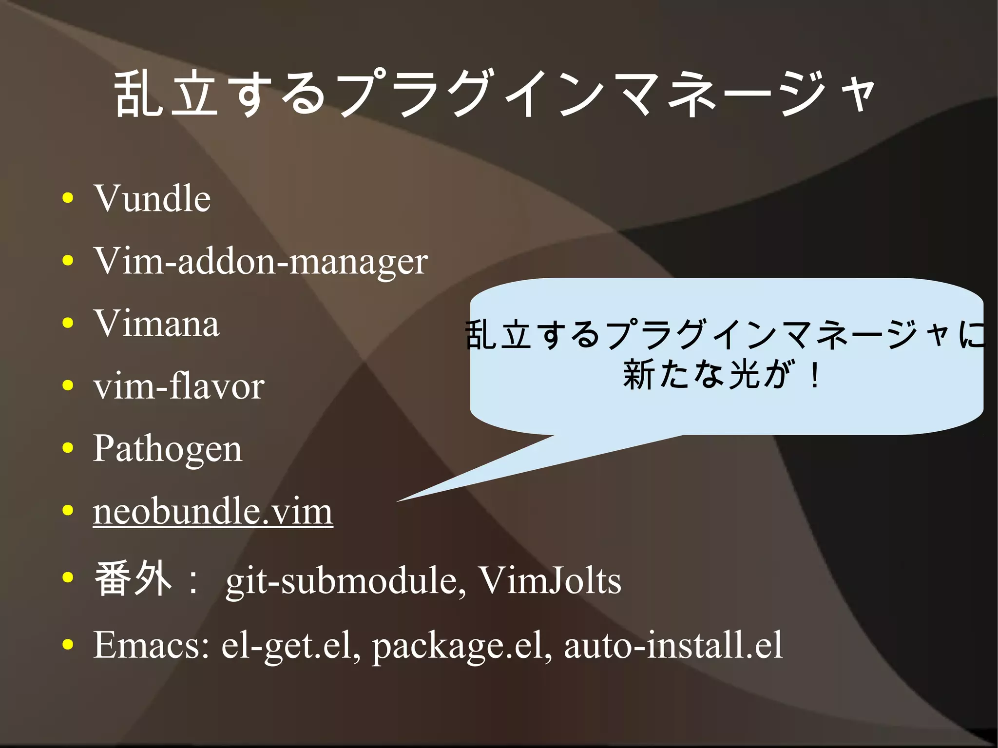 乱立するプラグインマネージャ
●   Vundle
●   Vim-addon-manager
●   Vimana                乱立するプラグインマネージャに
●   vim-flavor                新たな光が！
●   Pathogen
●   neobundle.vim
●   番外： git-submodule, VimJolts
●   Emacs: el-get.el, package.el, auto-install.el
 