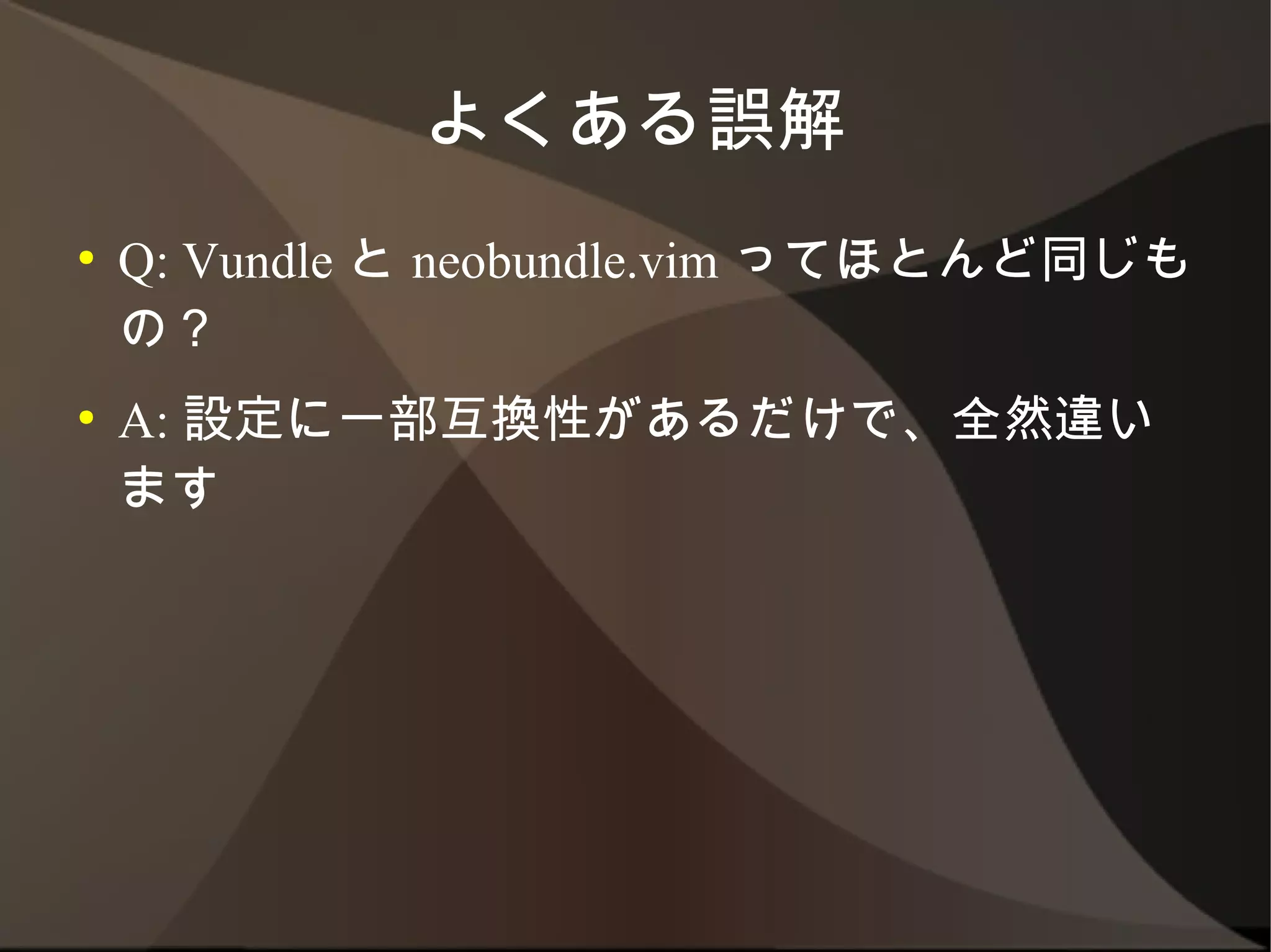 よくある誤解
●   Q: Vundle と neobundle.vim ってほとんど同じ
    もの？
●   A: 設定に一部互換性があるだけで、全然違います
 