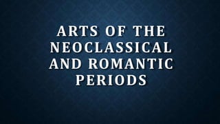 ARTS OF THE
NEOCLASSICAL
AND ROMANTIC
PERIODS
 