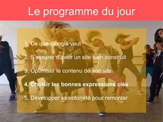 Le programme du jour
1. Ce que Google veut
2. S’assurer d’avoir un site bien construit
3. Optimiser le contenu de son site
4. Choisir les bonnes expressions clés
5. Développer sa notoriété pour remonter
 