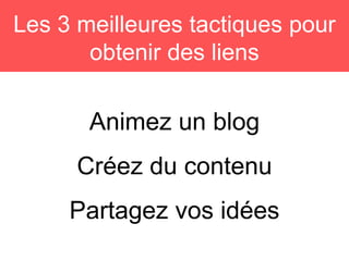 Animez un blog
Créez du contenu
Partagez vos idées
Les 3 meilleures tactiques pour
obtenir des liens
 