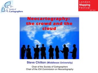 Steve Chilton  (Middlesex University) Chair of the  Society of Cartographers Chair of the  ICA Commission on Neocartography Neocartography:  the crowd and the cloud 