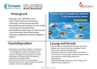 Neo Technology, Inc Confidential
Hintergrund
Geschäftsproblem
• Erfüllt komplexe „Graph Search“-Abfragen durch Entlastung
der Krankenschwestern und des Aufnahmepersonals, z. B.: 
„Suche ein Pflegeheim innerhalb von n Kilometern von einem
bestimmten Ort, zugehörig zum Gesundheitskonzern XYZ, das
Sprachtherapie und Kardiologie anbietet, und wahlweise die
Dienstleistungen auf Italienisch anbietet“
• Echtzeit-Leistung von Oracle nicht zufriedenstellend
• Neue Funktionen erfordern höhere Komplexität, einschließlich
detaillierte rollenbasierte Zugriffskontrolle
Lösung undVorteile
• Anforderungen an schnelle Echtzeit-Performance jetzt erfüllt
• Abfragen über mehrere Hierarchien, einschließlich Provider-
Graph und Mitarbeiterberechtigungs-Graph
• Graph-Datenmodell bot eine robuste Basis für die Aufnahme
von mehr Dimensionen der Daten, wieVersicherungsnetzwerke,
Service-Bereiche und ACOs (Accountable Care-
Organisationen)
• Einige Multi-Page-SQL-Anweisungen wurde mit Neo4j in eine
einfache Funktion umgewandelt
Industrie: Gesundheitsfürsorge
Anwendungsfall: Empfehlungen
Newton, Massachusetts
• Gegründet im Jahr 1999.Weithin als der
Branchenführer bei Patientenverwaltung für
Entlassungen und Überweisungen betrachtet
• Verwalten Patientenüberweisungen mit mehr als 4600
Einrichtungen des Gesundheitswesens
• Verbindet Anbieter, Kostenträger und Lieferanten über
sichere elektronische Patientenüberweisungs-
Netzwerke und Web-basierte Patienten-Management-
Plattform
 
