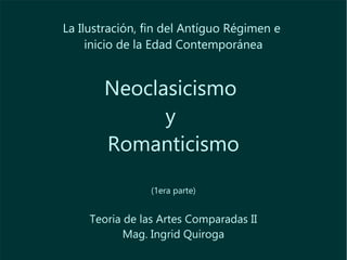 La Ilustración, fin del Antíguo Régimen e
inicio de la Edad Contemporánea
Neoclasicismo
y
Romanticismo
(1era parte)
Historia de las Artes Comparadas II
Mag. Ingrid Quiroga
 