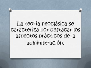 La teoría neoclásica se
caracteriza por destacar los
  aspectos prácticos de la
      administración.
 