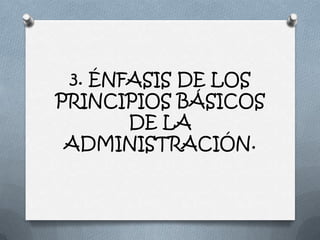 3. ÉNFASIS DE LOS
PRINCIPIOS BÁSICOS
       DE LA
 ADMINISTRACIÓN.
 